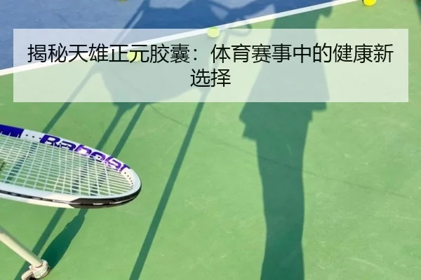 揭秘天雄正元胶囊：体育赛事中的健康新选择