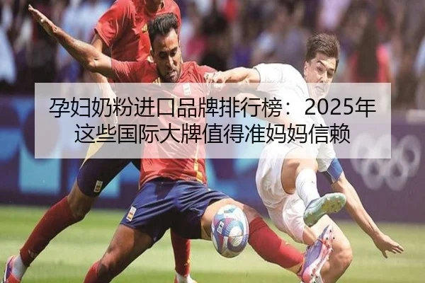 孕妇奶粉进口品牌排行榜：2025年这些国际大牌值得准妈妈信赖