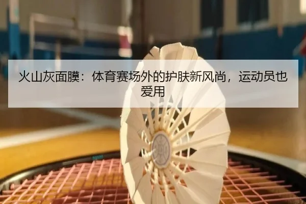 火山灰面膜：体育赛场外的护肤新风尚，运动员也爱用