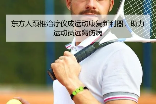 东方人颈椎治疗仪成运动康复新利器，助力运动员远离伤病