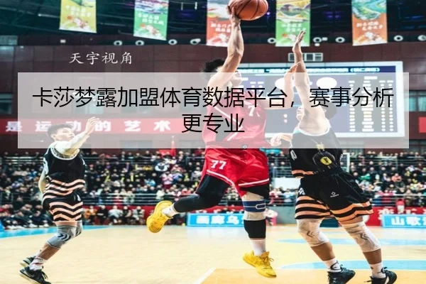 卡莎梦露加盟体育数据平台，赛事分析更专业