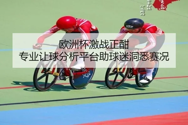 欧洲杯激战正酣 专业让球分析平台助球迷洞悉赛况